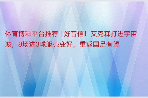 体育博彩平台推荐 | 好音信！艾克森打进宇宙波，8场进3球躯壳变好，重返国足有望