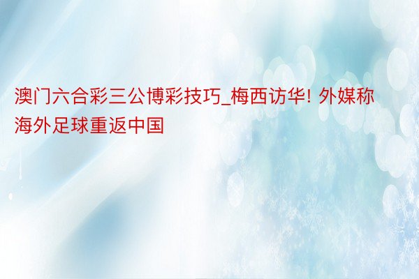澳门六合彩三公博彩技巧_梅西访华! 外媒称海外足球重返中国